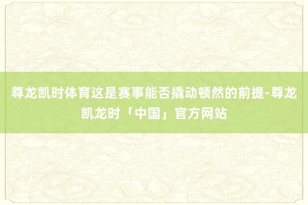 尊龙凯时体育这是赛事能否撬动顿然的前提-尊龙凯龙时「中国」官方网站