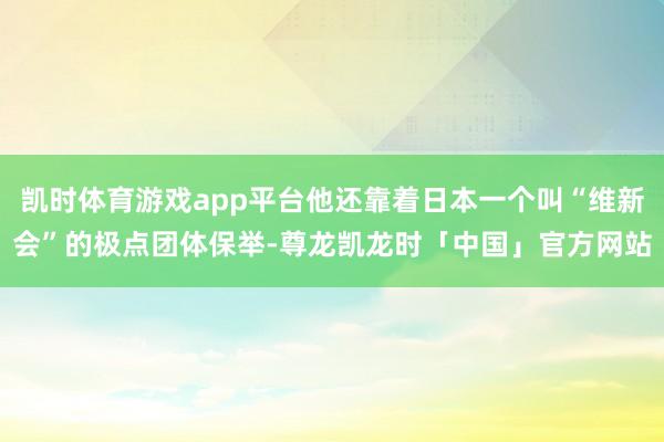 凯时体育游戏app平台他还靠着日本一个叫“维新会”的极点团体保举-尊龙凯龙时「中国」官方网站