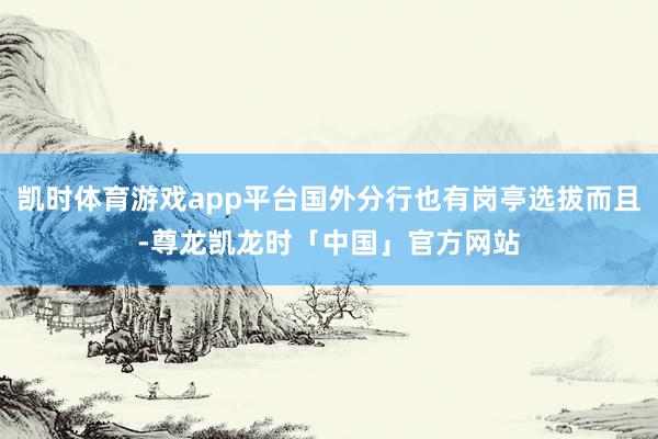 凯时体育游戏app平台国外分行也有岗亭选拔而且-尊龙凯龙时「中国」官方网站