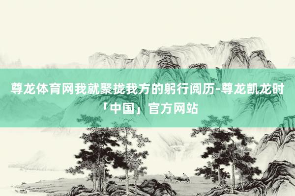 尊龙体育网我就聚拢我方的躬行阅历-尊龙凯龙时「中国」官方网站