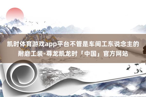 凯时体育游戏app平台不管是车间工东说念主的耐磨工装-尊龙凯龙时「中国」官方网站