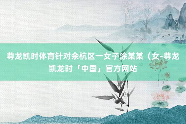 尊龙凯时体育针对余杭区一女子涂某某（女-尊龙凯龙时「中国」官方网站