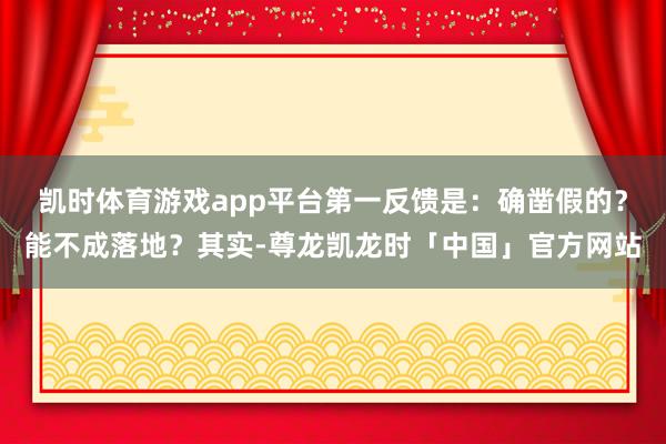 凯时体育游戏app平台第一反馈是：确凿假的？能不成落地？其实-尊龙凯龙时「中国」官方网站