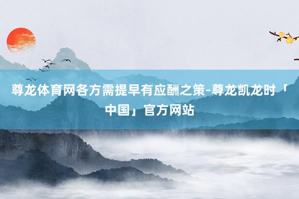 尊龙体育网各方需提早有应酬之策-尊龙凯龙时「中国」官方网站