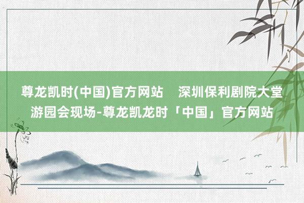 尊龙凯时(中国)官方网站    深圳保利剧院大堂游园会现场-尊龙凯龙时「中国」官方网站