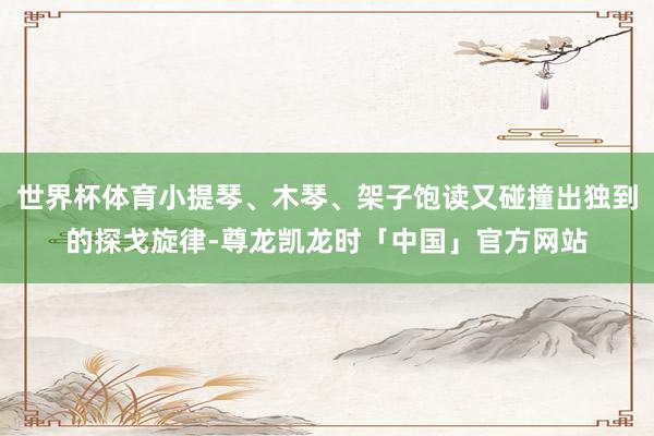 世界杯体育小提琴、木琴、架子饱读又碰撞出独到的探戈旋律-尊龙凯龙时「中国」官方网站