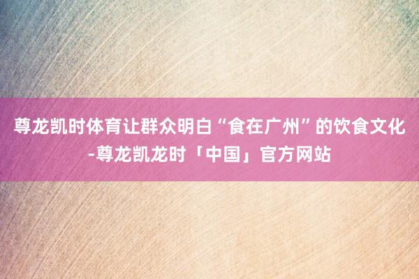 尊龙凯时体育让群众明白“食在广州”的饮食文化-尊龙凯龙时「中国」官方网站