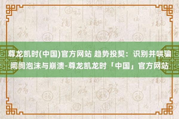 尊龙凯时(中国)官方网站 趋势投契：识别并哄骗阛阓泡沫与崩溃-尊龙凯龙时「中国」官方网站