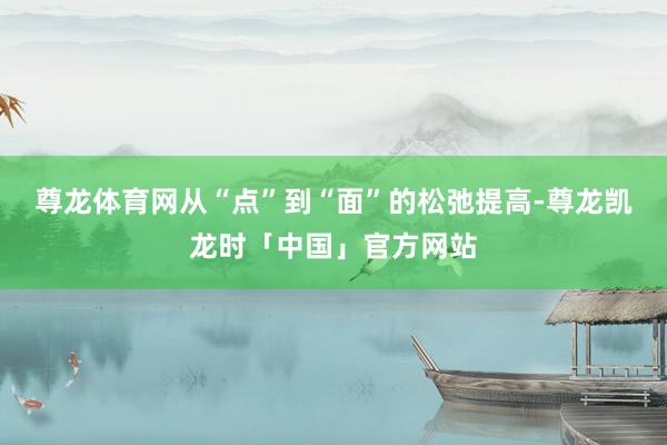 尊龙体育网从“点”到“面”的松弛提高-尊龙凯龙时「中国」官方网站