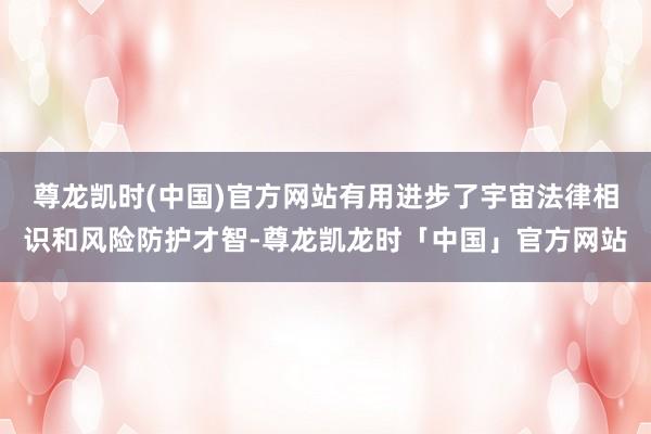 尊龙凯时(中国)官方网站有用进步了宇宙法律相识和风险防护才智-尊龙凯龙时「中国」官方网站