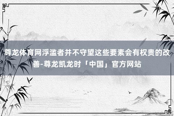 尊龙体育网浮滥者并不守望这些要素会有权贵的改善-尊龙凯龙时「中国」官方网站