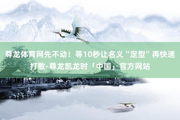 尊龙体育网先不动！等10秒让名义“定型”再快速打散-尊龙凯龙时「中国」官方网站