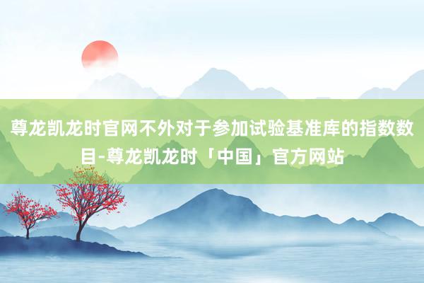 尊龙凯龙时官网不外对于参加试验基准库的指数数目-尊龙凯龙时「中国」官方网站