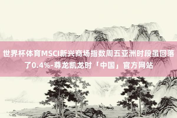 世界杯体育MSCI新兴商场指数周五亚洲时段虽回落了0.4%-尊龙凯龙时「中国」官方网站