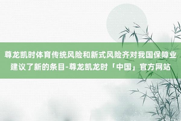 尊龙凯时体育传统风险和新式风险齐对我国保障业建议了新的条目-尊龙凯龙时「中国」官方网站