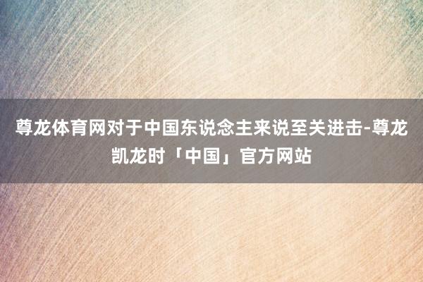 尊龙体育网对于中国东说念主来说至关进击-尊龙凯龙时「中国」官方网站
