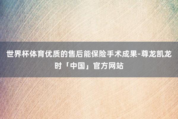 世界杯体育优质的售后能保险手术成果-尊龙凯龙时「中国」官方网站