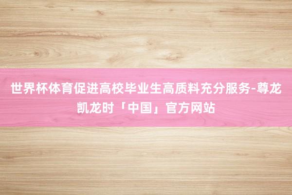 世界杯体育促进高校毕业生高质料充分服务-尊龙凯龙时「中国」官方网站