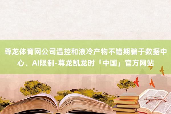尊龙体育网公司温控和液冷产物不错期骗于数据中心、AI限制-尊龙凯龙时「中国」官方网站