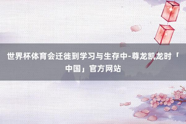世界杯体育会迁徙到学习与生存中-尊龙凯龙时「中国」官方网站