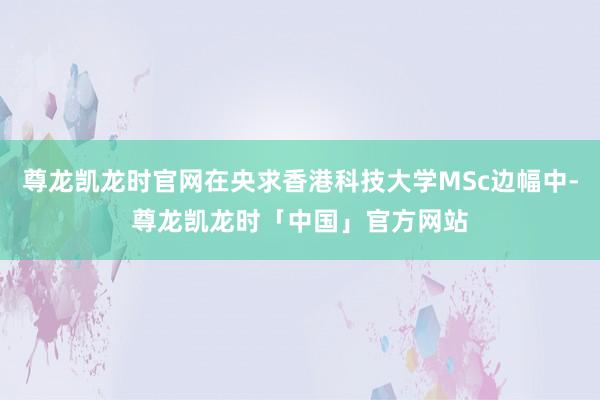 尊龙凯龙时官网在央求香港科技大学MSc边幅中-尊龙凯龙时「中国」官方网站