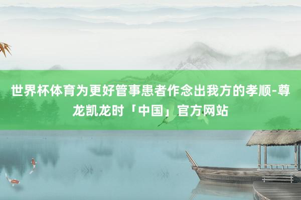 世界杯体育为更好管事患者作念出我方的孝顺-尊龙凯龙时「中国」官方网站