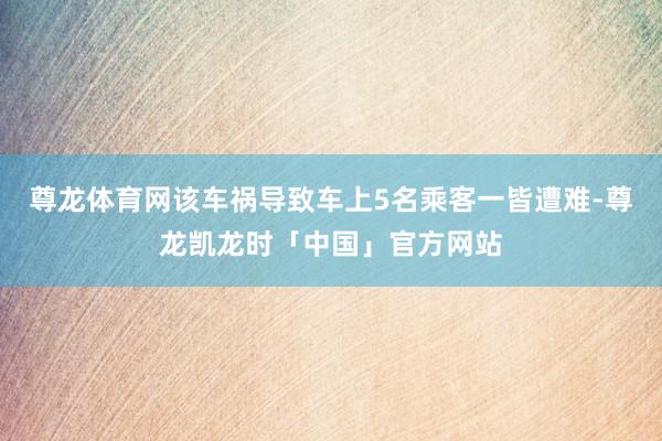 尊龙体育网该车祸导致车上5名乘客一皆遭难-尊龙凯龙时「中国」官方网站