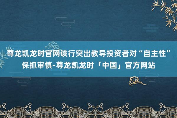 尊龙凯龙时官网该行突出教导投资者对“自主性”保抓审慎-尊龙凯龙时「中国」官方网站