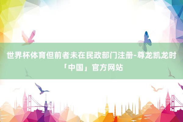 世界杯体育但前者未在民政部门注册-尊龙凯龙时「中国」官方网站
