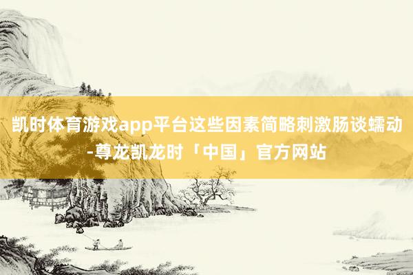 凯时体育游戏app平台这些因素简略刺激肠谈蠕动-尊龙凯龙时「中国」官方网站